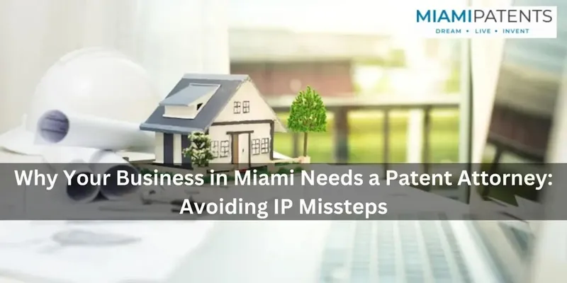 Why Your Business in Miami Needs a Patent Attorney: Avoiding IP Missteps
